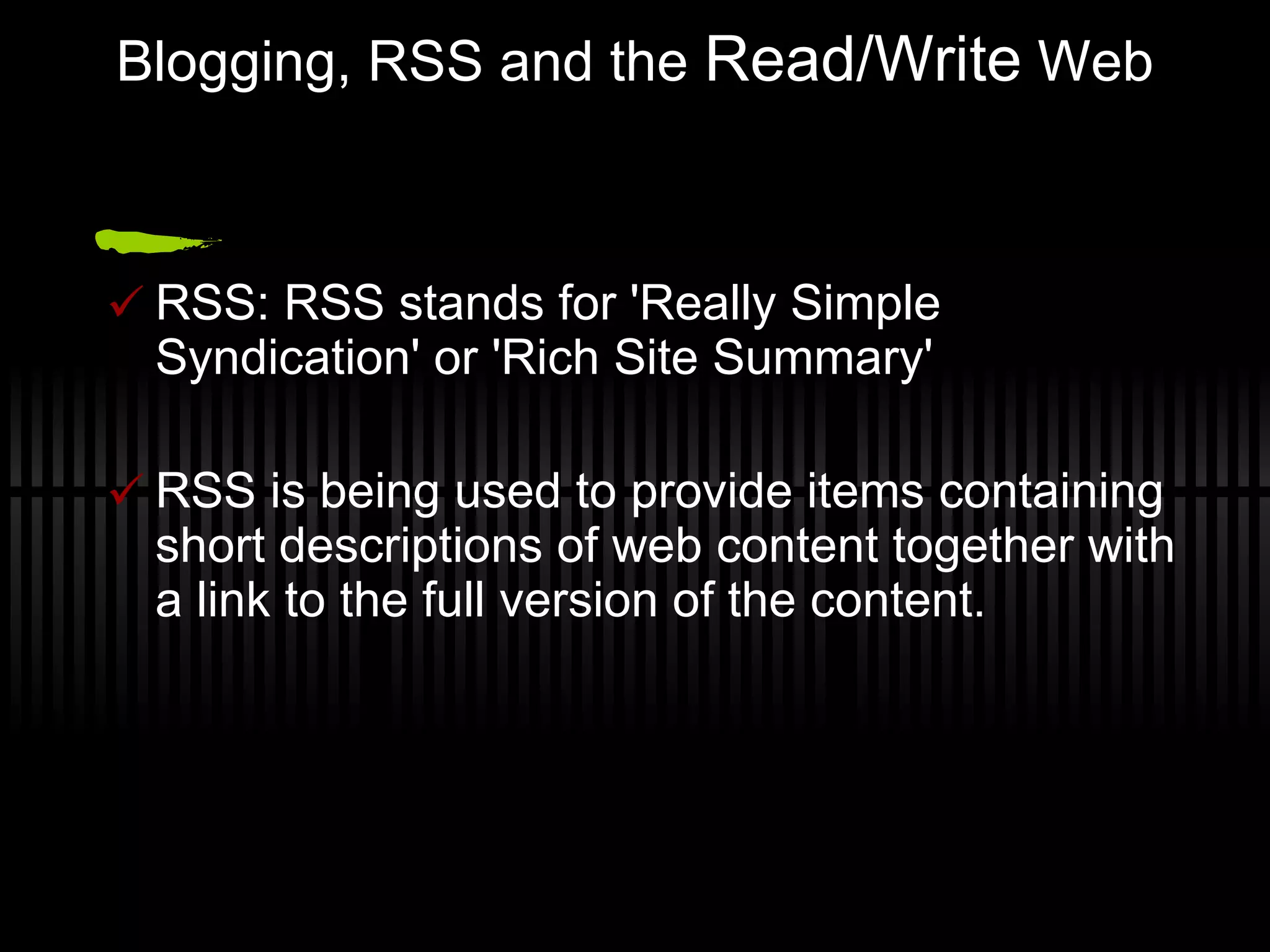 Blogging, RSS and the  Read/Write  Web RSS: RSS stands for 'Really Simple Syndication' or 'Rich Site Summary' RSS is being used to provide items containing short descriptions of web content together with a link to the full version of the content. 