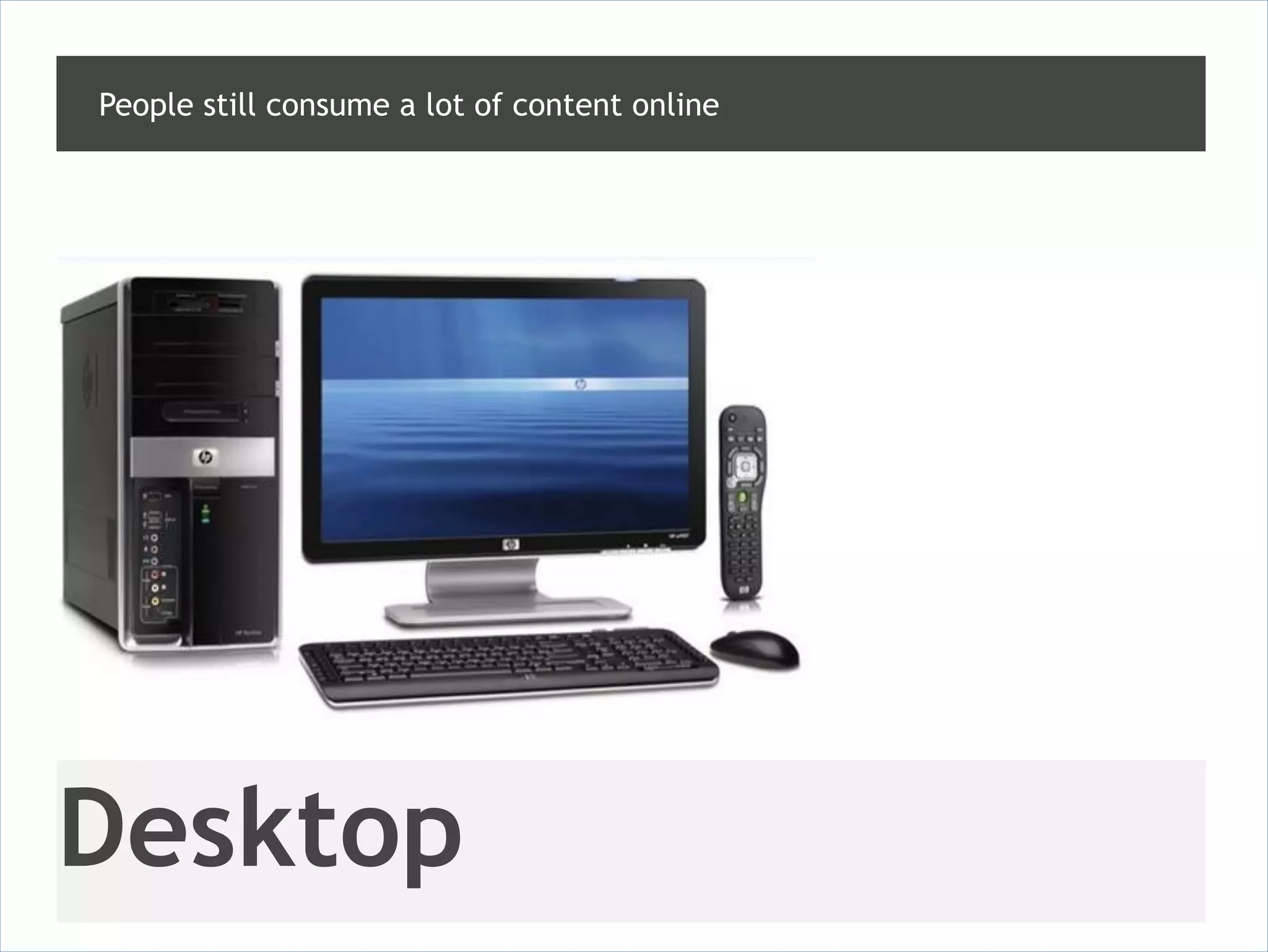 People still consume a lot of content online




Desktop
 