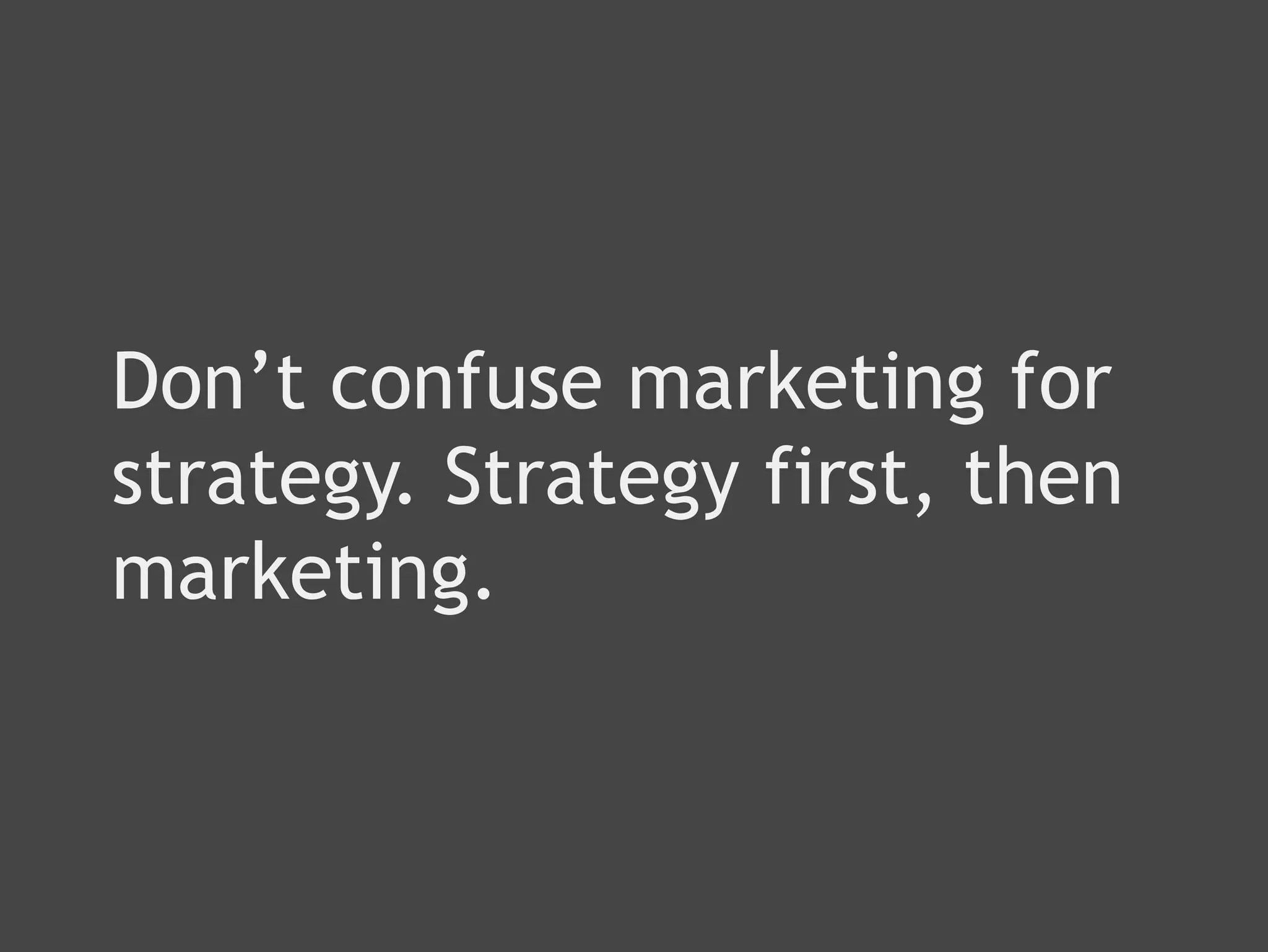 Don’t confuse marketing for
strategy. Strategy first, then
marketing.
 