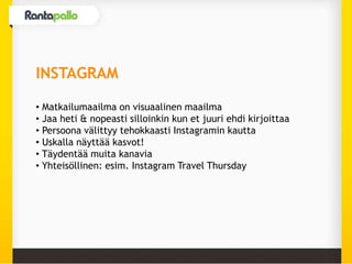 INSTAGRAM
• Matkailumaailma on visuaalinen maailma
• Jaa heti & nopeasti silloinkin kun et juuri ehdi kirjoittaa
• Persoona välittyy tehokkaasti Instagramin kautta
• Uskalla näyttää kasvot!
• Täydentää muita kanavia
• Yhteisöllinen: esim. Instagram Travel Thursday
 