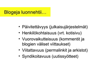 Blogeja luonnehtii… Päivitettävyys (julkaisujärjestelmät) Henkilökohtaisuus (vrt. kotisivu) Vuorovaikutteisuus (kommentit ja blogien väliset viittaukset) Viitattavuus (permalinkit ja arkistot) Syndikoitavuus (uutissyötteet) 