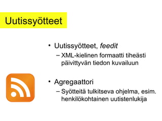 Uutissyötteet Uutissyötteet,  feedit XML-kielinen formaatti tiheästi päivittyvän tiedon kuvailuun Agregaattori Syötteitä tulkitseva ohjelma, esim. henkilökohtainen uutistenlukija 