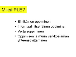 Miksi PLE? Elinikäinen oppiminen Informaali, itsenäinen oppiminen Vertaisoppiminen Oppimisen ja muun verkkoelämän yhteensovittaminen 