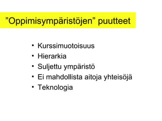 ” Oppimisympäristöjen” puutteet Kurssimuotoisuus Hierarkia Suljettu ympäristö Ei mahdollista aitoja yhteisöjä Teknologia 