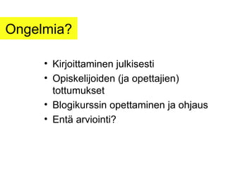 Ongelmia? Kirjoittaminen julkisesti Opiskelijoiden (ja opettajien) tottumukset Blogikurssin opettaminen ja ohjaus Entä arviointi? 