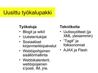 Uusittu työkalupakki Työkaluja Blogit ja wikit Uutistenlukijat Sosiaaliset kirjanmerkkipalvelut Webbipohjainen sisällönhallinta Webbikalenterit, webbipojainen s’posti, IM, jne. Tekniikoita Uutissyötteet (ja XML yleisemmin) ” Tagit” ja folksonomiat AJAX ja Flash 