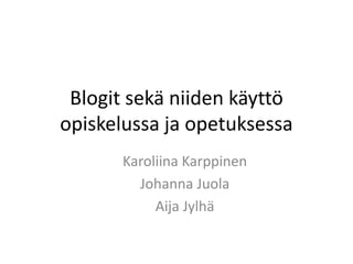 Blogit sekä niiden käyttö
opiskelussa ja opetuksessa
      Karoliina Karppinen
        Johanna Juola
           Aija Jylhä
 