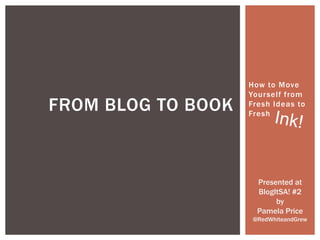 FROM BLOG TO BOOK

How to Move
Yourself from
Fresh Ideas to
Fresh

Presented at
BlogItSA! #2
by
Pamela Price
@RedWhiteandGrew

 