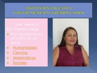 INSTITUCIÓN EDUCATIVA COLEGIO MUNICIPAL GREMIOS UNIDOSTitular   Segundo  BEsp. Celmira OrtegaPlan de asignatura año 2010 en las áreas:* Humanidades* Ciencias* Matemáticas* Sociales 