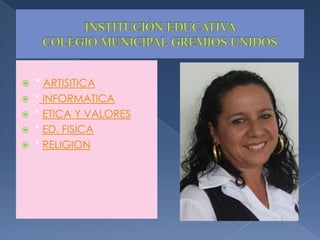 INSTITUCIÓN EDUCATIVA COLEGIO MUNICIPAL GREMIOS UNIDOS* ARTISITICA* INFORMATICA* ETICA Y VALORES* ED. FISICA* RELIGION