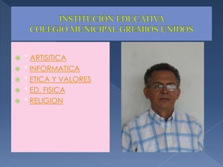 INSTITUCIÓN EDUCATIVA COLEGIO MUNICIPAL GREMIOS UNIDOS* ARTISITICA* INFORMATICA* ETICA Y VALORES* ED. FISICA* RELIGION