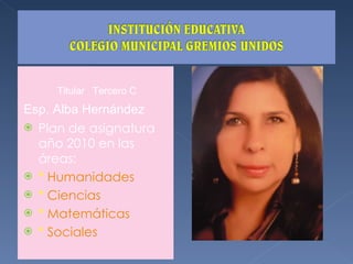 Titular  Tercero C Esp. Alba Hernández Plan de asignatura año 2010 en las áreas: *  Humanidades *  Ciencias *  Matemáticas *  Sociales  