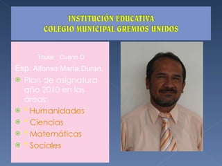 Titular  Cuarto D Esp.  Alfonso María Duran . Plan de asignatura año 2010 en las áreas: *  Humanidades *  Ciencias *  Matemáticas *  Sociales  