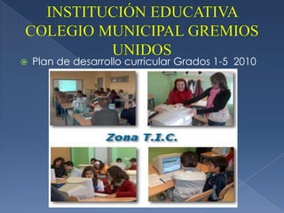 INSTITUCIÓN EDUCATIVA COLEGIO MUNICIPAL GREMIOS UNIDOS Plan de desarrollo curricular Grados 1-5  2010 