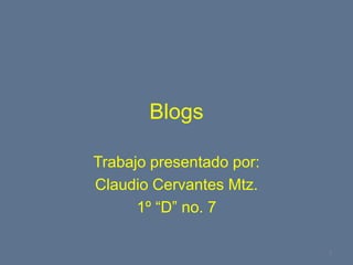 Blogs Trabajo presentado por: Claudio Cervantes Mtz. 1º “D” no. 7 1 
