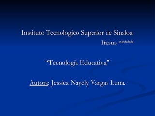 Instituto Tecnologico Superior de Sinaloa  Itesus ***** “ Tecnología Educativa” Autora : Jessica Nayely Vargas Luna. 