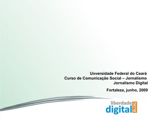 Unversidade Federal do Ceará  Curso de Comunicação Social – Jornalismo  Jornalismo Digital Fortaleza, junho, 2009 