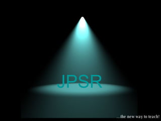 … the new way to teach! JPSR