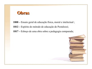 1808 –  Ensaio geral de educação física, moral e intelectual ; 1812 –  Espírito do método de educação de Pestalozzi; 1817 –  Esboço de uma obra sobre a pedagogia comparada;  Obras   