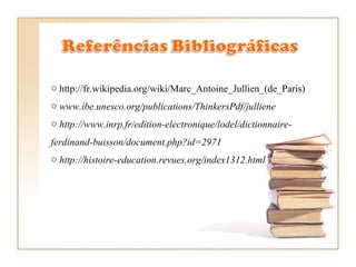 http://fr.wikipedia.org/wiki/Marc_Antoine_Jullien_(de_Paris) www.ibe.unesco.org/publications/ThinkersPdf/julliene http://www.inrp.fr/edition-electronique/lodel/dictionnaire-ferdinand-buisson/document.php?id=2971 http://histoire-education.revues.org/index1312.html  