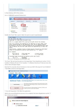 6. Check Windows HOSTS file contents:
Go to: C:WINDOWSsystem32driversetc.

Double- click “hosts” file to open it. Select the option to open it using Notepad.

The “hosts” file must look the same as in the image below. There should be just one line: 127.0.0.1
localhost in Windows XP and 127.0.0.1 localhost ::1 in Windows Vista/Seven. If there are more, then
remove them and apply changes.
Important! You may also choose the feature to reset your HOSTS file using the Tool of GridinSoft
Trojan Killer as shown at the image below:

7. Scan with Kaspersky’s TDSS Killer (free application):
Wait for the scan and disinfection process to be completed. Shut down all applications and hit “Y”
key to reboot your system.

 