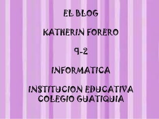 EL BLOG

  KATHERIN FORERO

         9-2

    INFORMATICA

INSTITUCION EDUCATIVA
  COLEGIO GUATIQUIA
 