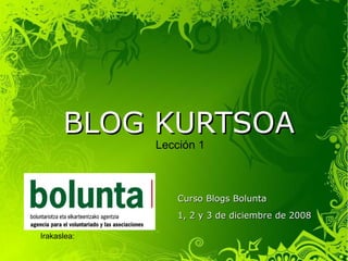 BLOG KURTSOA Curso Blogs Bolunta 1, 2 y 3 de diciembre de 2008 Irakaslea:  Javier  Carnicero Urra Lección 1 