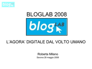 BLOGLAB 2008 L’AGORA’ DIGITALE DAL VOLTO UMANO Roberta Milano Savona 28 maggio 2008 