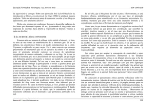 Educação, Formação & Tecnologias, 3 (1), Maio de 2010                                                                                        ISSN  1646‐933X 


de equivocarse y corregir. Sobre este particular José Luis Orihuela en su            Es por ello, que el blog tiene de todo un poco. Efectivamente, es una
introducción al libro La revolución de los blogs (2006) lo señala de manera    literatura efímera, probablemente por el uso que hace el alumnado
explícita: “Sólo una advertencia antes de comenzar: escribir y leer blogs es   fundamentalmente para rentabilizarlo en su formación universitaria. Es,
apasionante, pero altamente adictivo”.                                         también, literatura gris pues tiene una clara intención limitada y lo
                                                                               consideramos e-print pues el formato de impresión es el digital.
     Dicho esto, estamos en condiciones de pasar a desarrollar cada uno de
los ítems que deseamos exponer. O sea, presentando el blog como una                 Ahora bien, lo que hemos determinado en el epígrafe de escritura fácil
expresión de escritura fácil, abierta y responsable de Internet. Veamos a      nos gustaría matizar ya que posee dos coordenadas que suscriben la
cada uno de ellos:                                                             sencillez: intuitivo manejo y, en el caso que nos desenvolvemos, su
                                                                               gratuidad. Ambos aspectos flexibilizan el acceso y hacen que la manera de
2. LA ESCRITURA FÁCIL EN INTERNET                                              acceder y generar información no sea complicada y, por ello, el alumnado
                                                                               se sienta más atraído y vea en ello una posibilidad. No interpretemos la
     Estamos ante una manera de rellenar o dar sentido a Internet… o bien,     escritura fácil como algo peyorativo. Todo lo contrario lo fácil es sinónimo
se trata de una forma de manifestación de la literatura gris. O, en su         de posible. No es que se pueda hacer sin esfuerzo, es un ejercicio que la
defecto, nos encontramos frente a un modo contemporáneo de e- print.           posible dificultad no está en la ejecución sino en la elaboración del
Vayamos a explicarlo un poco mejor. En el caso concreto que estamos            documento que requiere el desarrollo de capacidad crítica y
presentando no entendemos que sea un ejercicio de relleno o sin sentido        responsabilidad.
pues el alumnado pretende expresar un proceso de aprendizaje
recogiéndolo de manera ordenada y coherente en su blog. En lo que se                Ser crítico pasa por aceptar la concepción de creatividad y tener
refiere a literatura gris, no es precisamente un buen ejemplo, ya que según    capacidad para presentar narraciones alternativas a los dictados
una definición genérica al respecto se trata de un modelo no convencional      hegemónicos. El pensamiento crítico es un dilatado proceso que se ha de
y de una difusión limitada. Tal vez sea el caso pues, en ocasiones, el         incentivar entre el alumnado. No vale con tan sólo reproducir lo que otros
alumnado puede restringir la participación o invitar a quienes desea que       autores nos transmiten, hace falta participar (sin que esto signifique
participen de su blog. Pero, no obstante, si consideramos a la literatura      rechazar lo anterior) de un modelo razonado y justificado. Una actitud que
como una expresión artísitica que se vale de las palabras como instrumento     pase por contar con una mente abierta, capaz de dudar y de pensar de
y tiene como resultado una producción; lo de gris sólo lo admitiríamos, eso    forma diferente y, a la vez, con una importante dosis de motivación para
sí con limitaciones, ya que se trata de un ejercicio literario convencional    llegar a un cambio en la aptitud. Sobre este particular Víctor Amar (2008:
pues no suelen ser editados y permanecen en red un tiempo limitado; al         103) apunta que:
menos en la experiencia que estamos describiendo pues el alumnado lo                En educación el pensamiento crítico permite reflexionar sobre los
suele abandonar tras el período académico. Con todo, no nos referimos al       pensamientos propios. Además de nutrirse con los de los demás contando
resultado del blog como una literatura menor, sino informal que se             con un resultado beneficioso para la razón y la propia persona quien se
visualiza a través del canal de Internet aunque, a veces, puedan que existan   prepara para abordar el análisis y reflexión de las temáticas presentadas. Y,
dificultades para encontrarse en los buscadores o metabuscadores. Y dando      desde aquí, impulsar la criticidad (desarrollo de criterios) e introducir la
respuesta al e-print diríamos, en efecto, que lo entendemos como un            puesta en escena de la comprensión de los hechos… Observamos el
documento elaborado por el alumnado y que permanece publicado en la            diálogo como un principio sobre el que se asienta el pensamiento crítico,
red.                                                                           pues además de estar presente la posibilidad analítica y crítica, también
                                                                               incluimos la capacidad de discernir y alcanzar el conocimiento gracias a la
Revista EFT: http://eft.educom.pt                                                                                                                       113 
 