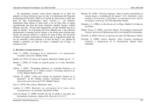 Educação, Formação & Tecnologias, 3 (1), Maio de 2010                                                                                          ISSN  1646‐933X 


     No quisiéramos concluir, como hemos indicado en el título del               Mensur, M. (1998). “Volverse heterarca: sobre la teoría tecnocultural, la
epígrafe, sin hacer referencia -una vez más- a la importancia del blog para         ciencia menor, y la producción de espacio”. In S. Aronowitz y otros
la participación (Piscitelli, 2009) en el sentido de tomar parte y recibir una      (coords.). Tecnociencia y cibercultura. La interrelación entre cultura,
parte de algo (conocimientos, datos, recursos…).               No obstante,         tecnología y ciencia (p. 333-358). Barcelona: Paidós.
desearíamos dejar abierto el final como si de un buen film se tratase
                                                                                 Orihuela, J. L. (2006). La Revolución de los Blogs. Madrid: La Esfera de
reproduciendo una frase del poeta romántico español, Gustavo Adolfo
                                                                                     los Libros.
Bécquer, que dice: “El que tiene imaginación, con qué facilidad saca de la
nada un mundo”. Si al principio del texto dábamos pie a una reflexión            Pajares Tosca, S. (2004). Literatura digital. El paradigma hipertextual.
perteneciente al cineasta León de Aranoa, y nos servía como referente para            Cáceres: Servicio de Publicaciones de la Universidad de Extremadura.
iniciar este proceso reflexivo y creativo en torno al blog, ésta del poeta       Piscitelli, A. (2005). Internet, la imprenta del siglo XXI. Barcelona: Gedisa.
sevillano nos puede ayudar para reivindicar que la imaginación puede que
sea un contenido a tener presente a lo hora de hacer y ser, además de            Piscitelli, A. (2009). Nativos digitales: Dieta Cognitiva Inteligencia
enseñar y aprender, así como de sentir y compartir con el blog… la                    Colectiva y Arquitecturas de la Participación. Buenos Aires:
escritura sin red.                                                                    Santillana.
                                                                                 .
6. REFERENCIAS BIBLIOGRÁFICAS
Amar, V. (2008): Tecnologías de la información y la comunicación,
   sociedad y educación. Madrid: Tébar.
Barthes, R. (1987). El susurro del lenguaje. Barcelona: Paidós; pp. 65 – 71.
Bonals, J. (2005). El trabajo en pequeño grupo en el aula. Barcelona:
    Grao.
Cabero, J. (2007). “Tecnología educativa: su evolución histórica y su
    conceptualización”. In J. Cabero (coord.), Tecnología educativa (p.
    13-28). Madrid: McGraw-Hill.
Cebrián, M. (2003). “¿Para qué utilizan los profesores Internet en la
    docencia?”. In M. Cebrián, (coord.): Enseñanza virtual para la
    innovación universitaria (p.37-47). Madrid: Narcea.
Eco, U. (1979): Obra abierta. Barcelona: Ariel.
Landow, G. (1995). Hipertexto. La convergencia de la teoría crítica
    contemporánea y la tecnología. Barcelona: Paidós.
León de Aranoa, F. (2009). Escribir sin red. El guión es una guía, una
    herramienta, un proceso, nunca un fin. Mercurio, (2), 16-17.

Revista EFT: http://eft.educom.pt                                                                                                                          118 
 