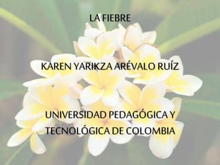 LA FIEBRE 
KAREN YARIKZA ARÉVALO RUÍZ 
UNIVERSIDAD PEDAGÓGICA Y 
TECNOLÓGICA DE COLOMBIA 
 
