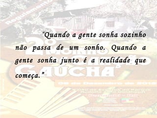 “Quando a gente sonha sozinho
não passa de um sonho. Quando a
gente sonha junto é a realidade que
começa.”
 