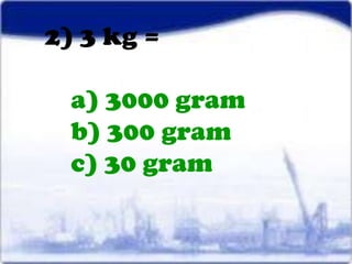2) 3 kg =

  a) 3000 gram
  b) 300 gram
  c) 30 gram
 