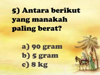 5) Antara berikut
yang manakah
paling berat?

  a) 90 gram
  b) 5 gram
  c) 8 kg
 
