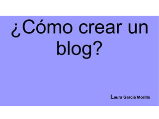 ¿Cómo crear un
blog?
Laura García Morilla
 