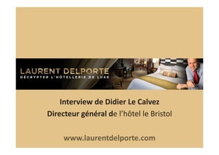 Interview	
  de	
  Didier	
  Le	
  Calvez	
  
Directeur	
  général	
  de	
  l’hôtel	
  le	
  Bristol	
  
www.laurentdelporte.com	
  	
  

 