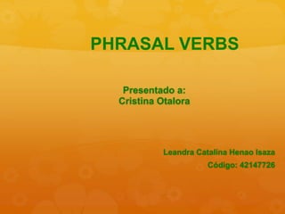 Presentado a:
Cristina Otalora
Leandra Catalina Henao Isaza
Código: 42147726
PHRASAL VERBS
 