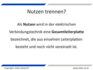 Copyright Cetec Systems® www.cetec.co.at
Nutzen trennen?
Als Nutzen wird in der elektrischen
Verbindungstechnik eine Gesamtleiterplatte
bezeichnet, die aus einzelnen Leiterplatten
besteht und noch nicht vereinzelt ist.
 