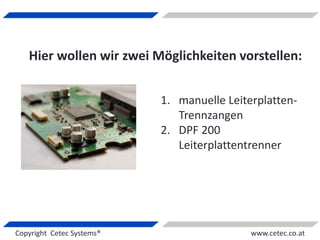 Copyright Cetec Systems® www.cetec.co.at
Hier wollen wir zwei Möglichkeiten vorstellen:
1. manuelle Leiterplatten-
Trennzangen
2. DPF 200
Leiterplattentrenner
 