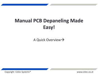 Copyright Cetec Systems® www.cetec.co.at
Manual PCB Depaneling Made
Easy!
A Quick Overview
 