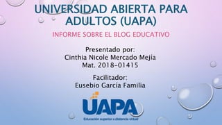 UNIVERSIDAD ABIERTA PARA
ADULTOS (UAPA)
INFORME SOBRE EL BLOG EDUCATIVO
Presentado por:
Cinthia Nicole Mercado Mejía
Mat. 2018-01415
Facilitador:
Eusebio García Familia
 