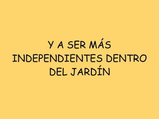 Y A SER MÁS INDEPENDIENTES DENTRO DEL JARDÍN 