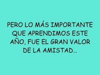 PERO LO MÁS IMPORTANTE QUE APRENDIMOS ESTE AÑO, FUE EL GRAN VALOR DE LA AMISTAD… 