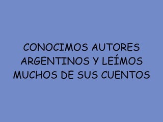 CONOCIMOS AUTORES ARGENTINOS Y LEÍMOS MUCHOS DE SUS CUENTOS 