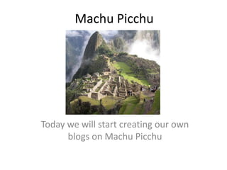 Machu Picchu Today we will start creating our own blogs on Machu Picchu 