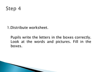 1.Distribute worksheet.
Pupils write the letters in the boxes correctly.
Look at the words and pictures. Fill in the
boxes.
 