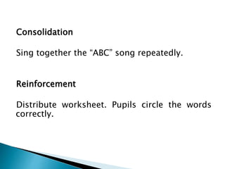 Consolidation
Sing together the “ABC” song repeatedly.
Reinforcement
Distribute worksheet. Pupils circle the words
correctly.
 