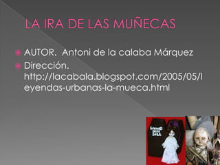 LA IRA DE LAS MUÑECAS AUTOR. Antoni de la calaba Márquez Dirección. http://lacabala.blogspot.com/2005/05/leyendas-urbanas-la-mueca.html