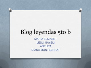 Blog leyendas 5to b MARIA ELIZABET  LESLI NAYELI  ADELITA  DIANA MONTSERRAT 