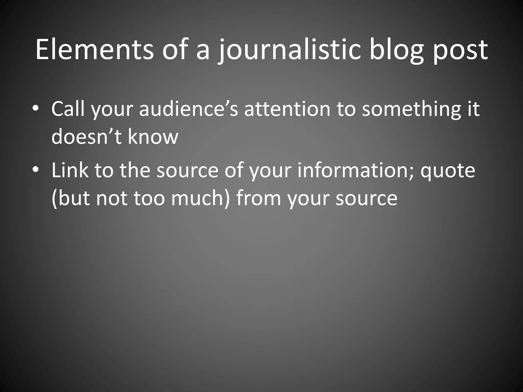 Elements of a journalistic blog post
• Call your audience’s attention to something it
doesn’t know
• Link to the source of your information; quote
(but not too much) from your source
 